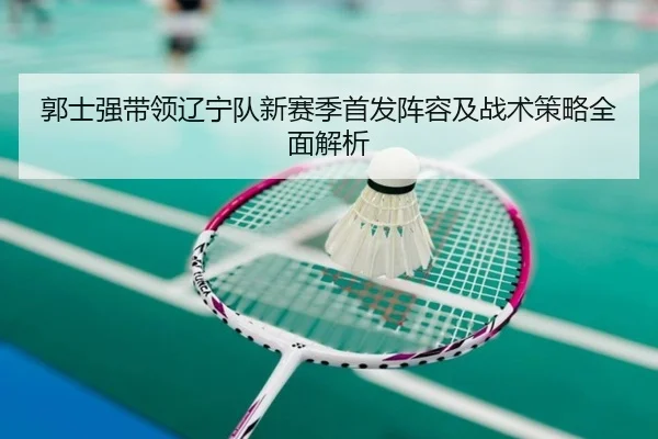 郭士强带领辽宁队新赛季首发阵容及战术策略全面解析