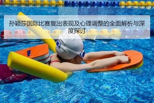 孙颖莎国际比赛复出表现及心理调整的全面解析与深度探讨